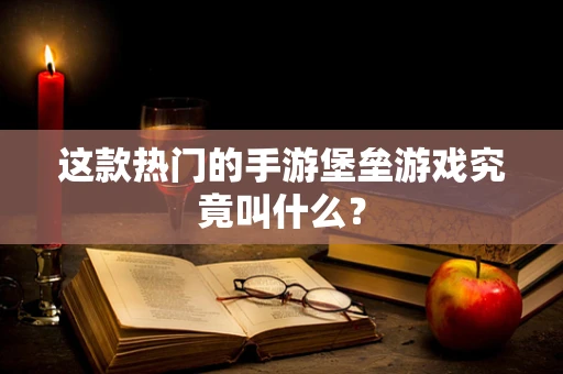 这款热门的手游堡垒游戏究竟叫什么？