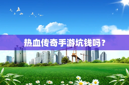 热血传奇手游坑钱吗？