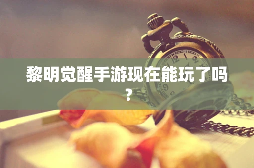 黎明觉醒手游现在能玩了吗？