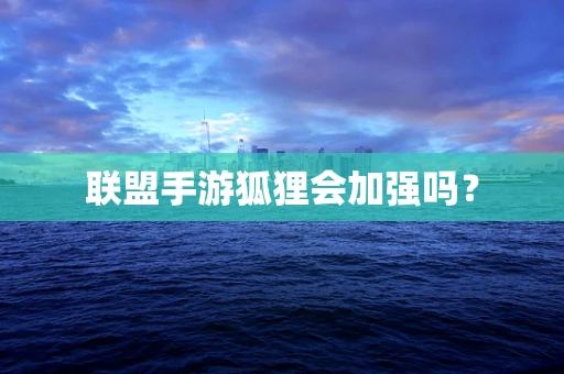 联盟手游狐狸会加强吗？