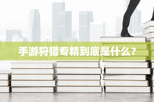 手游狩猎专精到底是什么？