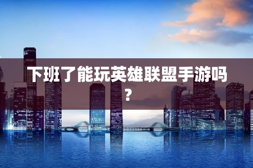 下班了能玩英雄联盟手游吗？
