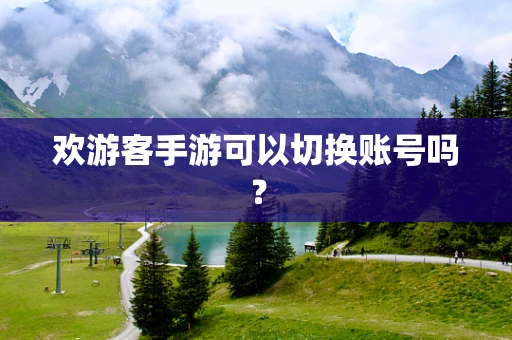 欢游客手游可以切换账号吗？