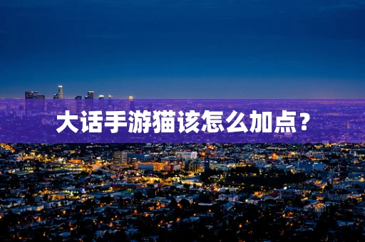 大话手游猫该怎么加点？