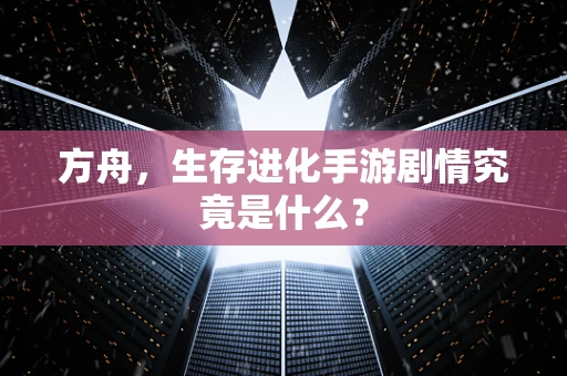 方舟，生存进化手游剧情究竟是什么？