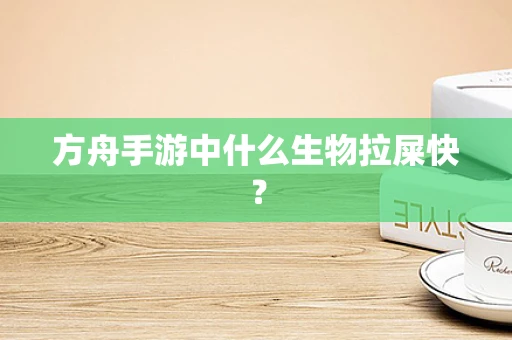 方舟手游中什么生物拉屎快？