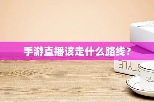 手游直播该走什么路线？