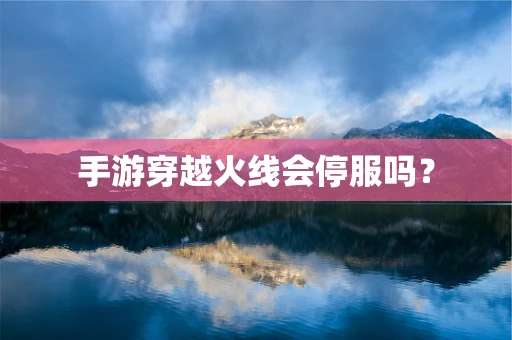 手游穿越火线会停服吗？