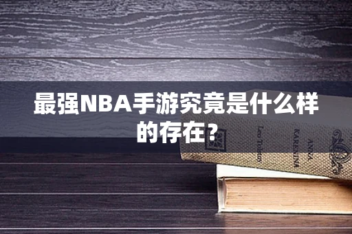最强NBA手游究竟是什么样的存在？