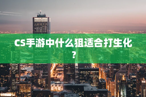 CS手游中什么狙适合打生化？