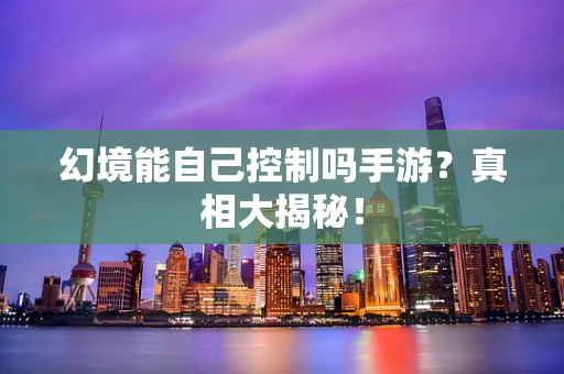 幻境能自己控制吗手游？真相大揭秘！