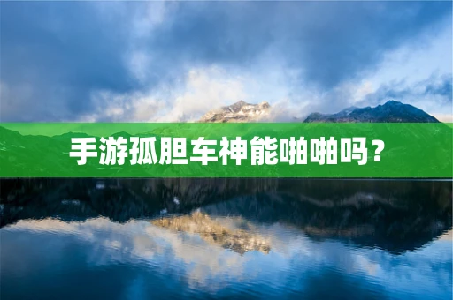 手游孤胆车神能啪啪吗？