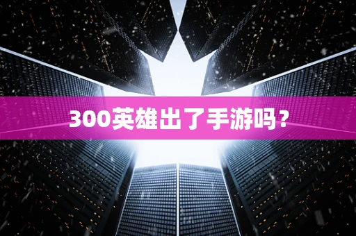 300英雄出了手游吗？