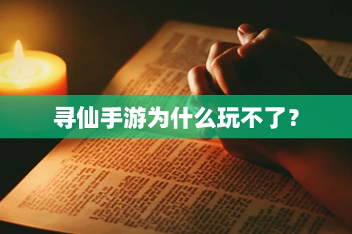 寻仙手游为什么玩不了？