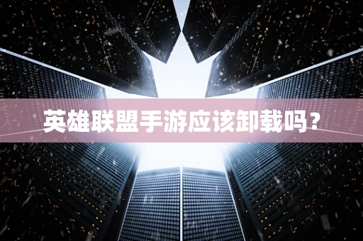 英雄联盟手游应该卸载吗？
