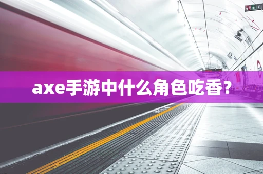 axe手游中什么角色吃香？