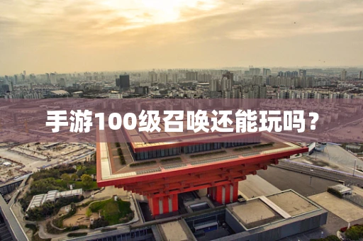 手游100级召唤还能玩吗？