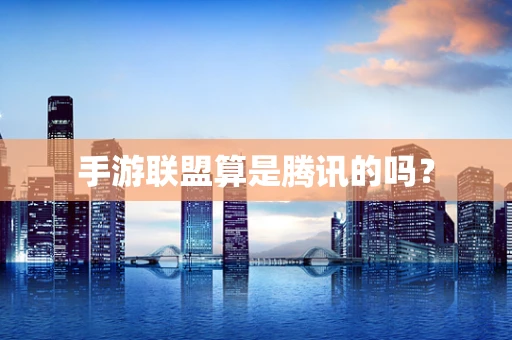 手游联盟算是腾讯的吗？