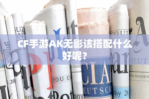 CF手游AK无影该搭配什么好呢？