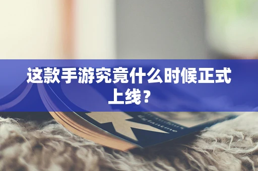 这款手游究竟什么时候正式上线？