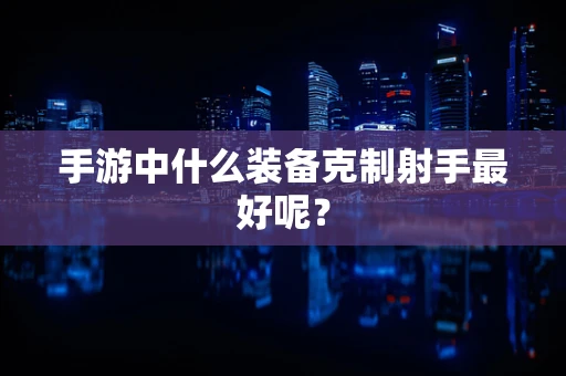 手游中什么装备克制射手最好呢？
