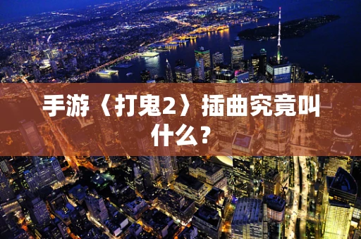 手游〈打鬼2〉插曲究竟叫什么？