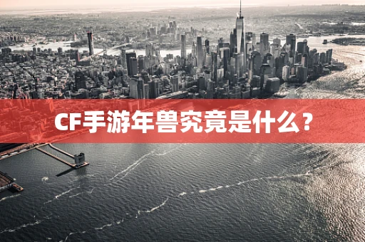CF手游年兽究竟是什么？