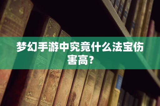 梦幻手游中究竟什么法宝伤害高？