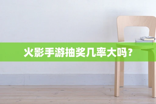 火影手游抽奖几率大吗？