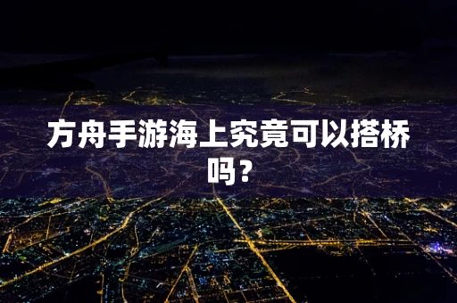 方舟手游海上究竟可以搭桥吗？