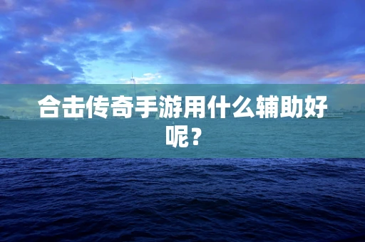 合击传奇手游用什么辅助好呢？