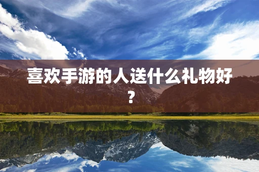 喜欢手游的人送什么礼物好？