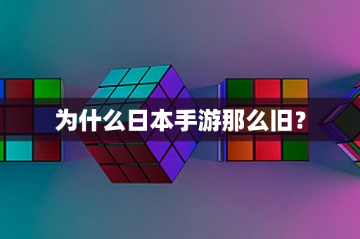 为什么日本手游那么旧？