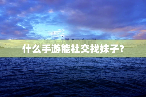 什么手游能社交找妹子？