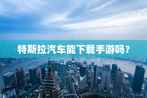 特斯拉汽车能下载手游吗？