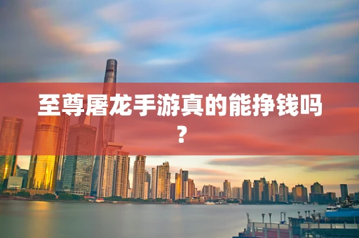 至尊屠龙手游真的能挣钱吗？