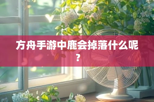 方舟手游中鹿会掉落什么呢？