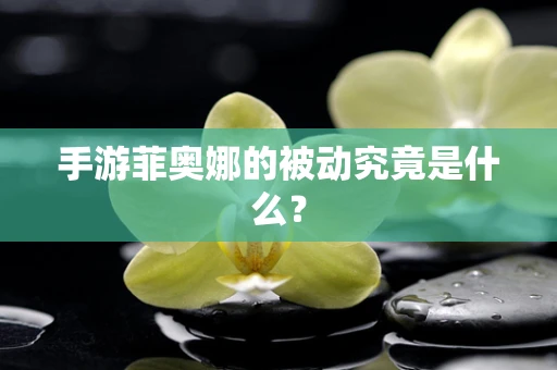 手游菲奥娜的被动究竟是什么？