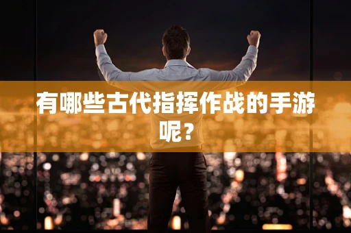 有哪些古代指挥作战的手游呢？