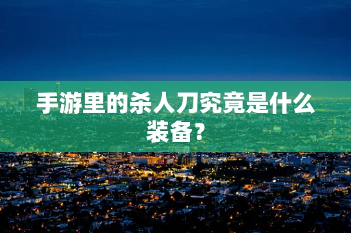 手游里的杀人刀究竟是什么装备？