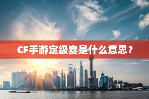 CF手游定级赛是什么意思？