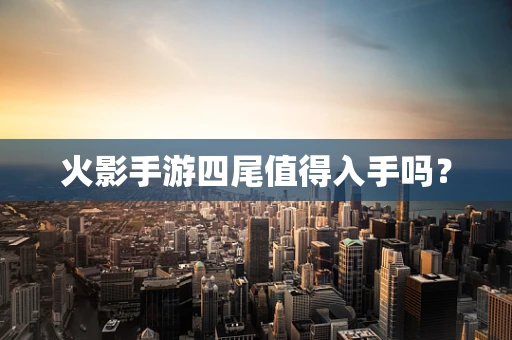火影手游四尾值得入手吗？