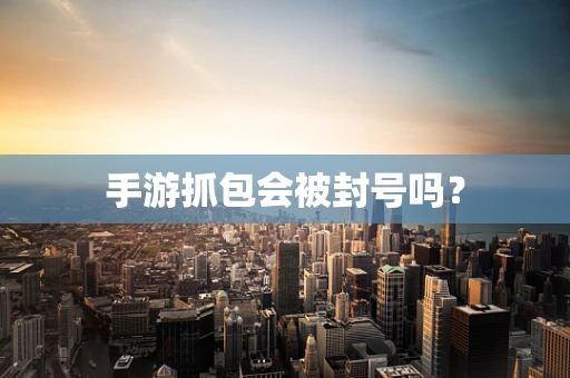 手游抓包会被封号吗？