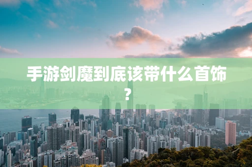 手游剑魔到底该带什么首饰？