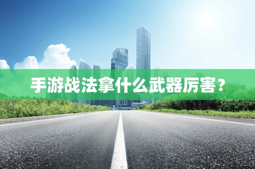 手游战法拿什么武器厉害？