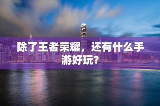 除了王者荣耀，还有什么手游好玩？
