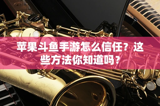 苹果斗鱼手游怎么信任？这些方法你知道吗？
