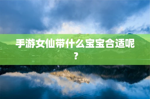 手游女仙带什么宝宝合适呢？