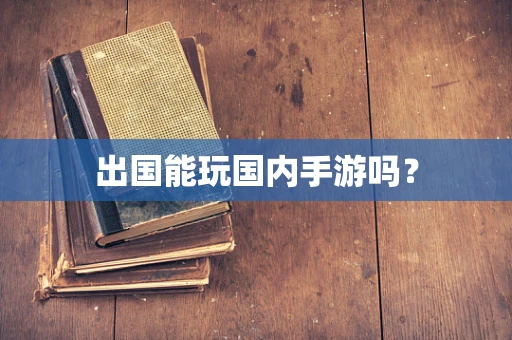 出国能玩国内手游吗？