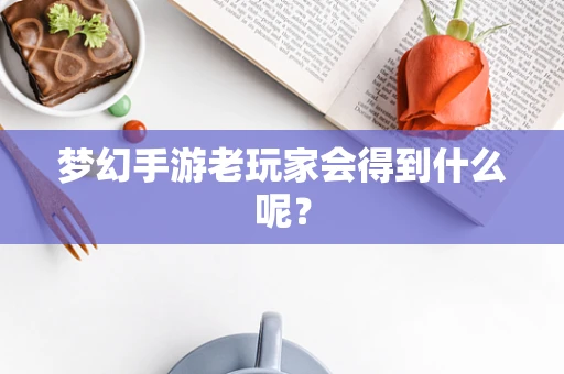 梦幻手游老玩家会得到什么呢？
